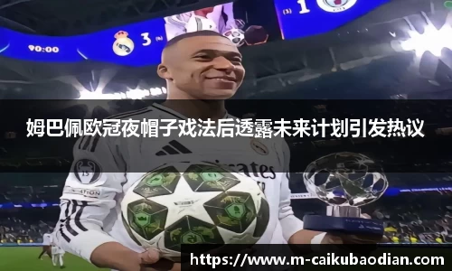 姆巴佩欧冠夜帽子戏法后透露未来计划引发热议