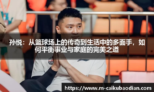 孙悦：从篮球场上的传奇到生活中的多面手，如何平衡事业与家庭的完美之道