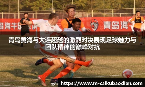 青岛黄海与大连超越的激烈对决展现足球魅力与团队精神的巅峰对抗