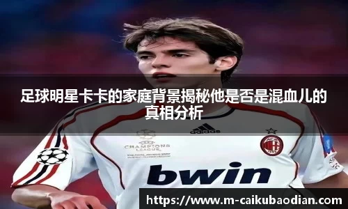 足球明星卡卡的家庭背景揭秘他是否是混血儿的真相分析