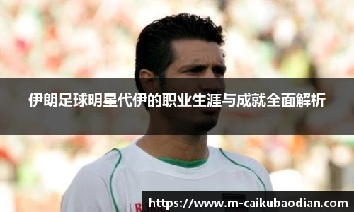 伊朗足球明星代伊的职业生涯与成就全面解析
