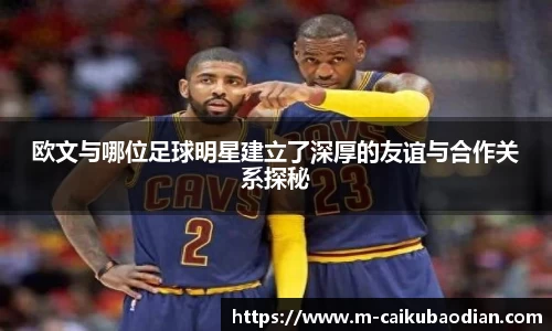 欧文与哪位足球明星建立了深厚的友谊与合作关系探秘